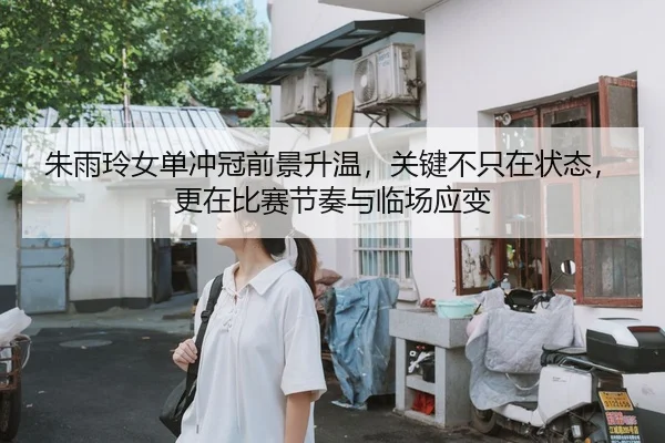 朱雨玲女单冲冠前景升温，关键不只在状态，更在比赛节奏与临场应变